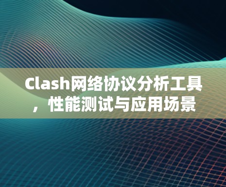 Clash网络协议分析工具,性能测试与应用场景探讨 Clash网络协议分析工具,性能测试与应用场景探讨