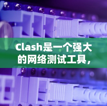 Clash是一个强大的网络测试工具,能够模拟多种网络环境,帮助用户测试设备的网络连通性。以下是Clash的基本使用方法,分步骤详细说明 Clash是一个强大的网络测试工具,能够模拟多种网络环境,帮助用户测试设备的网络连通性。以下是Clash的基本使用方法,分步骤详细说明
