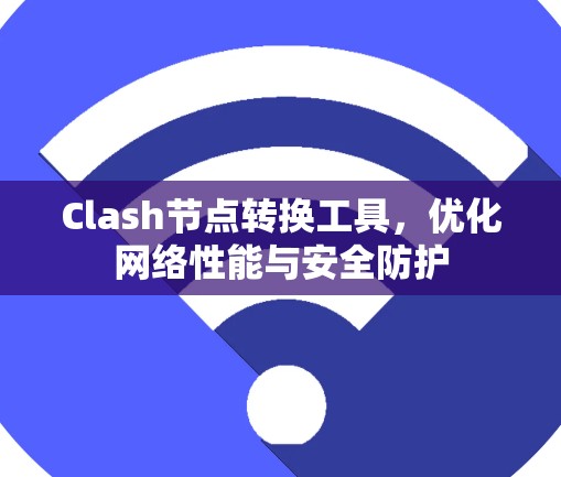 Clash节点转换工具,优化网络性能与安全防护 Clash节点转换工具,优化网络性能与安全防护