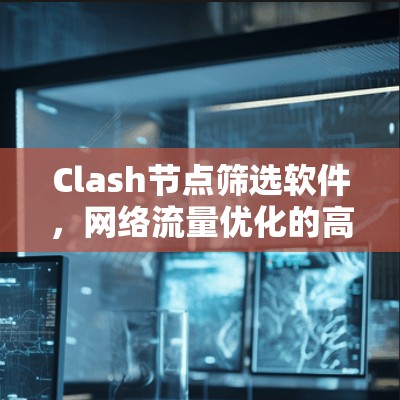 Clash节点筛选软件,网络流量优化的高效解决方案 Clash节点筛选软件,网络流量优化的高效解决方案