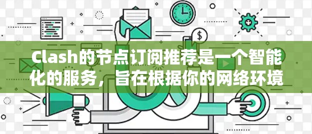 Clash的节点订阅推荐是一个智能化的服务,旨在根据你的网络环境和使用习惯,推荐最适合你的节点设置,从而优化网络性能。以下是关于Clash节点订阅推荐的详细指南,帮助你更好地理解和应用这一功能 Clash的节点订阅推荐是一个智能化的服务,旨在根据你的网络环境和使用习惯,推荐最适合你的节点设置,从而优化网络性能。以下是关于Clash节点订阅推荐的详细指南,帮助你更好地理解和应用这一功能