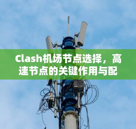 Clash机场节点选择,高速节点的关键作用与配置 Clash机场节点选择,高速节点的关键作用与配置