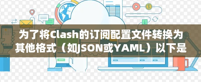 为了将Clash的订阅配置文件转换为其他格式(如JSON或YAML)以下是逐步的解决方案 为了将Clash的订阅配置文件转换为其他格式(如JSON或YAML)以下是逐步的解决方案