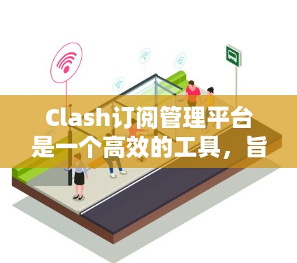 Clash订阅管理平台是一个高效的工具,旨在帮助用户更好地管理多种订阅服务,如音乐会员资格、视频流服务等。以下是对Clash平台的详细分析和总结 Clash订阅管理平台是一个高效的工具,旨在帮助用户更好地管理多种订阅服务,如音乐会员资格、视频流服务等。以下是对Clash平台的详细分析和总结