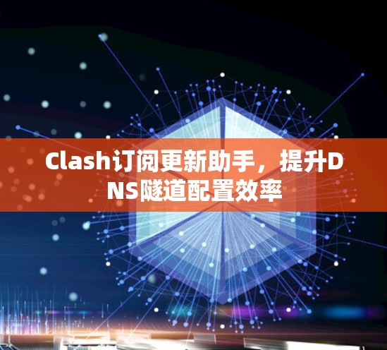 Clash订阅更新助手,提升DNS隧道配置效率 Clash订阅更新助手,提升DNS隧道配置效率