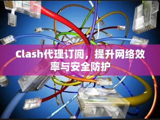 Clash代理订阅,提升网络效率与安全防护 Clash代理订阅,提升网络效率与安全防护
