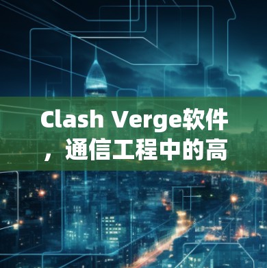 Clash Verge软件,通信工程中的高效解决方案 Clash Verge软件,通信工程中的高效解决方案