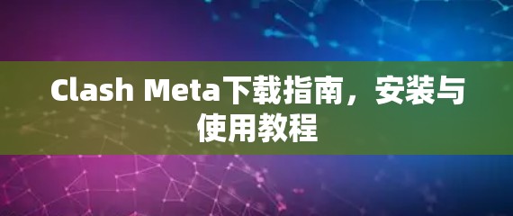 Clash Meta下载指南,安装与使用教程 Clash Meta下载指南,安装与使用教程