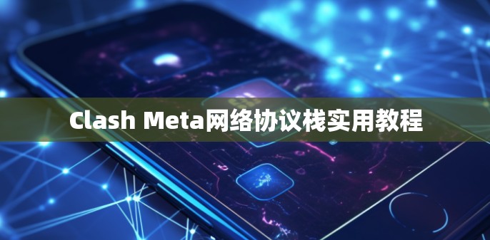Clash Meta网络协议栈实用教程 Clash Meta网络协议栈实用教程