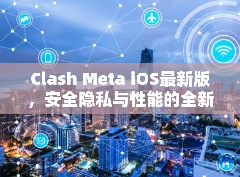 Clash Meta iOS最新版,安全隐私与性能的全新升级 Clash Meta iOS最新版,安全隐私与性能的全新升级