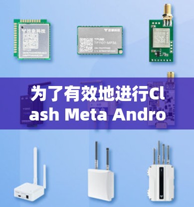 为了有效地进行Clash Meta Android线路测试,可以按照以下步骤进行 为了有效地进行Clash Meta Android线路测试,可以按照以下步骤进行