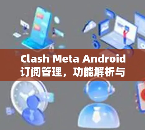 Clash Meta Android订阅管理,功能解析与应用场景 Clash Meta Android订阅管理,功能解析与应用场景