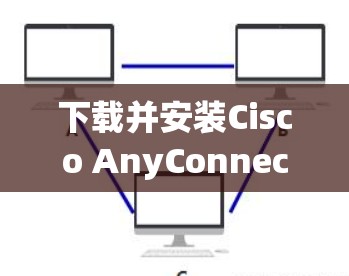 下载并安装Cisco AnyConnect的步骤如下 下载并安装Cisco AnyConnect的步骤如下