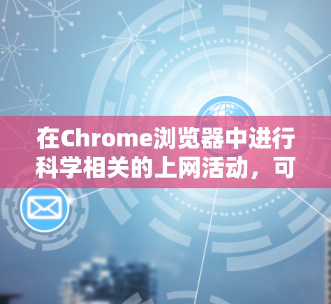 在Chrome浏览器中进行科学相关的上网活动,可以通过以下几种方法 在Chrome浏览器中进行科学相关的上网活动,可以通过以下几种方法