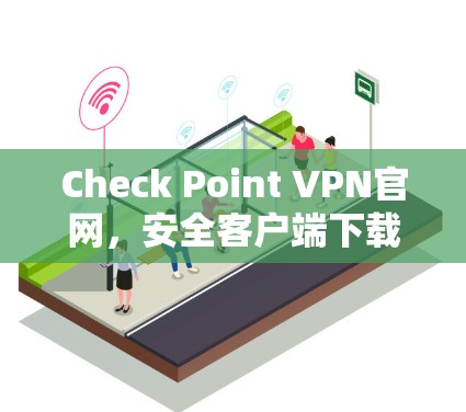 Check Point VPN官网，安全客户端下载与安装指南