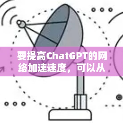 要提高ChatGPT的网络加速速度,可以从以下几个方面入手 要提高ChatGPT的网络加速速度,可以从以下几个方面入手