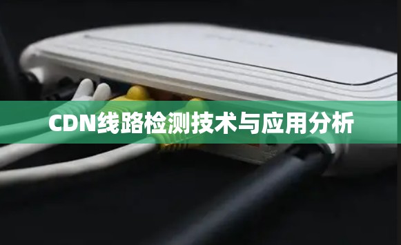 CDN线路检测技术与应用分析 CDN线路检测技术与应用分析