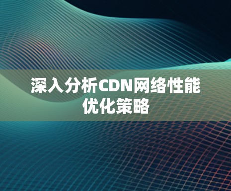 深入分析CDN网络性能优化策略 深入分析CDN网络性能优化策略