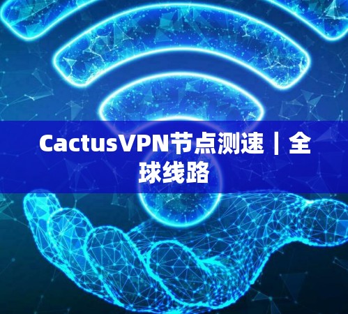 CactusVPN节点测速|全球线路 CactusVPN节点测速|全球线路