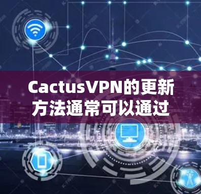CactusVPN的更新方法通常可以通过以下步骤进行 CactusVPN的更新方法通常可以通过以下步骤进行