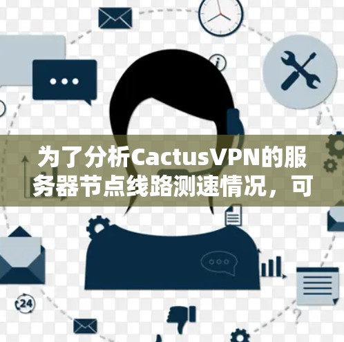 为了分析CactusVPN的服务器节点线路测速情况，可以按照以下步骤进行
