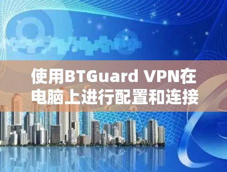 使用BTGuard VPN在电脑上进行配置和连接,可以按照以下步骤进行 使用BTGuard VPN在电脑上进行配置和连接,可以按照以下步骤进行