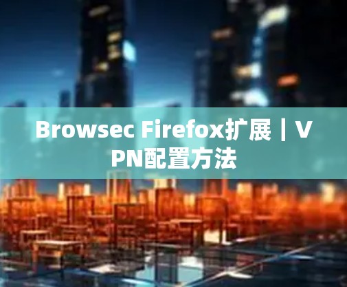 Browsec Firefox扩展|VPN配置方法 Browsec Firefox扩展|VPN配置方法
