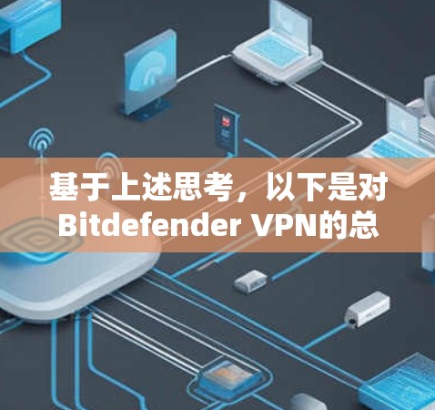 基于上述思考，以下是对Bitdefender VPN的总结和建议