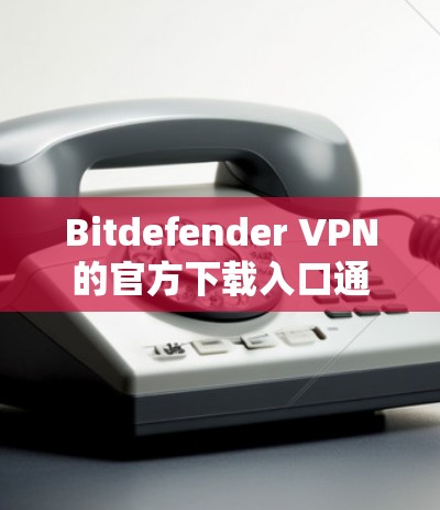 Bitdefender VPN的官方下载入口通常可以通过以下步骤找到 Bitdefender VPN的官方下载入口通常可以通过以下步骤找到