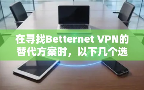 在寻找Betternet VPN的替代方案时,以下几个选项可以根据你的需求和偏好进行选择 在寻找Betternet VPN的替代方案时,以下几个选项可以根据你的需求和偏好进行选择