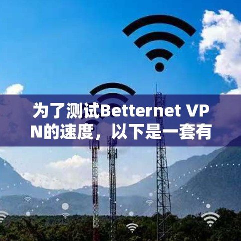 为了测试Betternet VPN的速度,以下是一套有条理的步骤指南 为了测试Betternet VPN的速度,以下是一套有条理的步骤指南