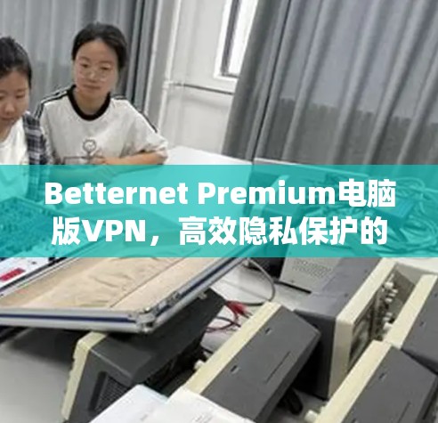 Betternet Premium电脑版VPN，高效隐私保护的最佳选择