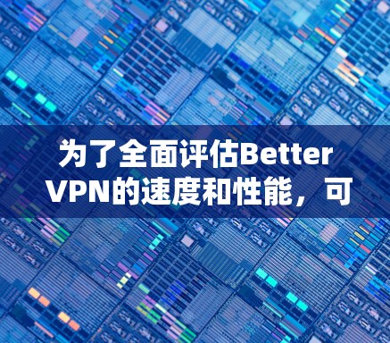 为了全面评估Better VPN的速度和性能,可以按照以下步骤进行测试和分析 为了全面评估Better VPN的速度和性能,可以按照以下步骤进行测试和分析