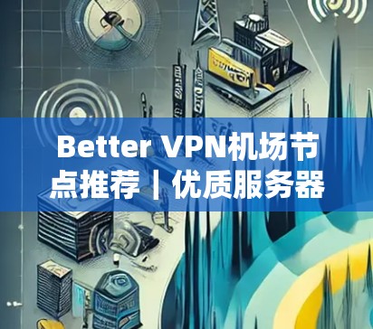 Better VPN机场节点推荐|优质服务器选择指南 Better VPN机场节点推荐|优质服务器选择指南