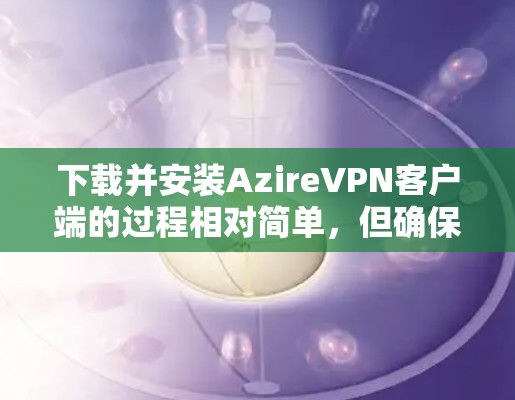 下载并安装AzireVPN客户端的过程相对简单,但确保电脑配置符合要求是关键。以下是详细的步骤指南 下载并安装AzireVPN客户端的过程相对简单,但确保电脑配置符合要求是关键。以下是详细的步骤指南