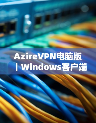AzireVPN电脑版|Windows客户端评测 AzireVPN电脑版|Windows客户端评测