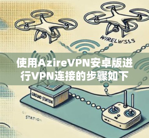 使用AzireVPN安卓版进行VPN连接的步骤如下 使用AzireVPN安卓版进行VPN连接的步骤如下