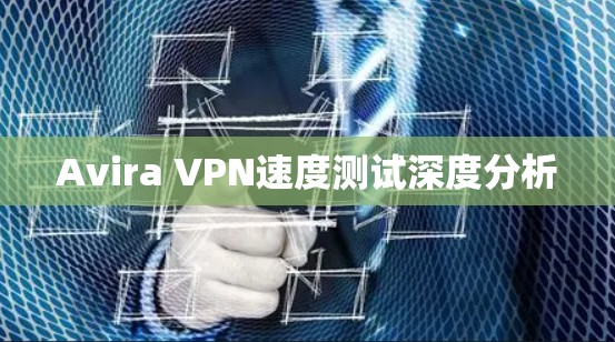 Avira VPN速度测试深度分析 Avira VPN速度测试深度分析