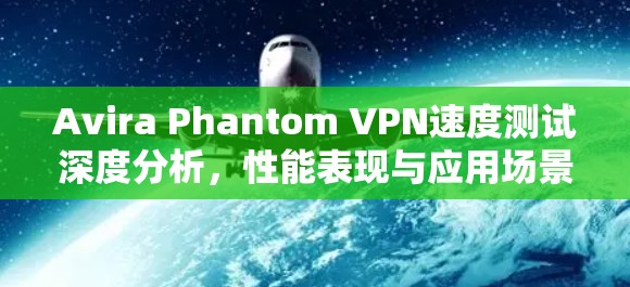 Avira Phantom VPN速度测试深度分析，性能表现与应用场景评估