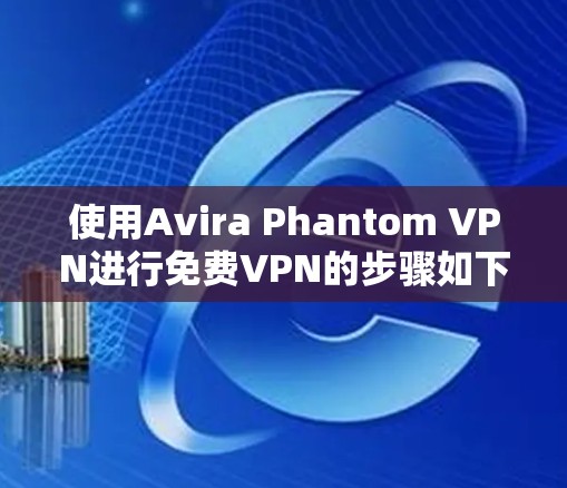 使用Avira Phantom VPN进行免费VPN的步骤如下 使用Avira Phantom VPN进行免费VPN的步骤如下