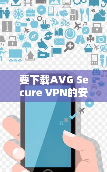 要下载AVG Secure VPN的安卓版,请按照以下步骤操作 要下载AVG Secure VPN的安卓版,请按照以下步骤操作