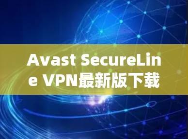 Avast SecureLine VPN最新版下载,安全与速度的完美结合