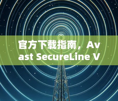官方下载指南,Avast SecureLine VPN最新版安装教程