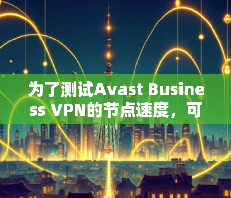为了测试Avast Business VPN的节点速度,可以按照以下步骤进行