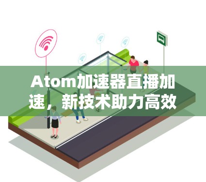 Atom加速器直播加速,新技术助力高效传输