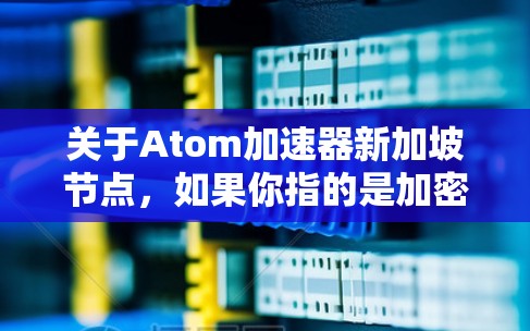 关于Atom加速器新加坡节点，如果你指的是加密货币或区块链相关的加速器节点，新加坡作为一个国际金融中心，可能会有一些相关的节点或服务提供商。然而，具体到Atom加速器，我不太确定这是什么项目或平台