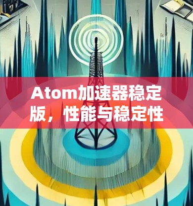 Atom加速器稳定版,性能与稳定性的双重提升