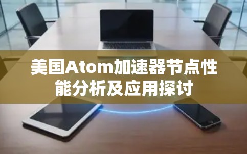 美国Atom加速器节点性能分析及应用探讨 美国Atom加速器节点性能分析及应用探讨