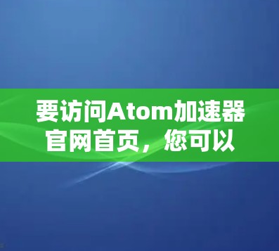 要访问Atom加速器官网首页,您可以直接打开其官方网站。以下是步骤