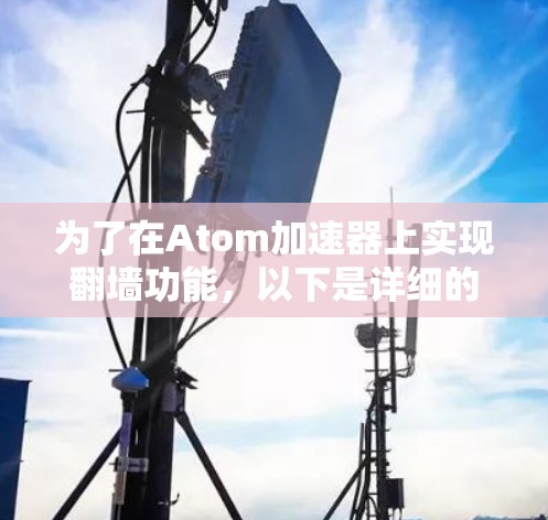 为了在Atom加速器上实现翻墙功能,以下是详细的步骤指南